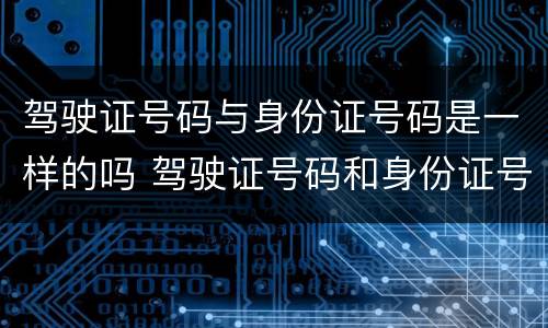 驾驶证号码与身份证号码是一样的吗 驾驶证号码和身份证号码是一样的吗