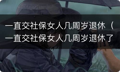 一直交社保女人几周岁退休（一直交社保女人几周岁退休了）
