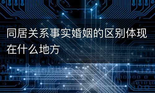同居关系事实婚姻的区别体现在什么地方