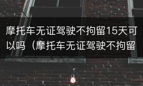 摩托车无证驾驶不拘留15天可以吗（摩托车无证驾驶不拘留15天可以吗怎么处理）