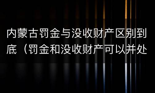 内蒙古罚金与没收财产区别到底（罚金和没收财产可以并处吗）