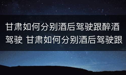 甘肃如何分别酒后驾驶跟醉酒驾驶 甘肃如何分别酒后驾驶跟醉酒驾驶人员