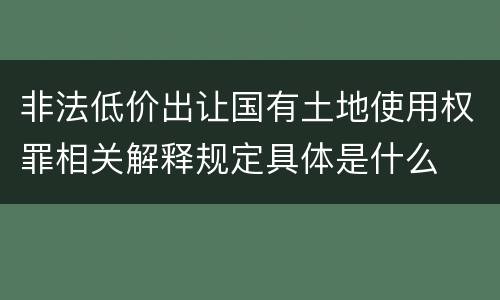 非法低价出让国有土地使用权罪相关解释规定具体是什么