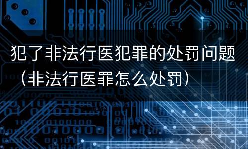 犯了非法行医犯罪的处罚问题（非法行医罪怎么处罚）