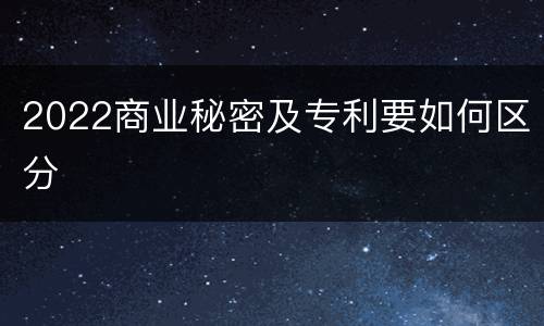 2022商业秘密及专利要如何区分