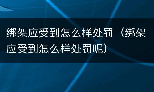 绑架应受到怎么样处罚（绑架应受到怎么样处罚呢）