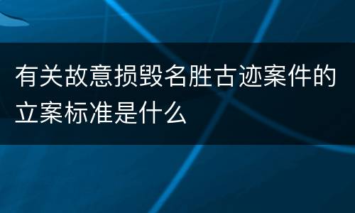 有关故意损毁名胜古迹案件的立案标准是什么