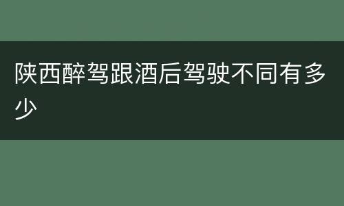陕西醉驾跟酒后驾驶不同有多少