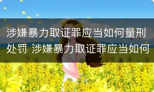涉嫌暴力取证罪应当如何量刑处罚 涉嫌暴力取证罪应当如何量刑处罚决定