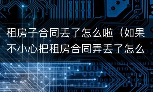 租房子合同丢了怎么啦（如果不小心把租房合同弄丢了怎么办）