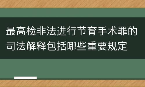 最高检非法进行节育手术罪的司法解释包括哪些重要规定