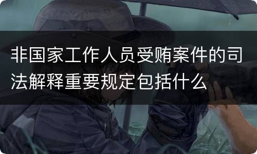 非国家工作人员受贿案件的司法解释重要规定包括什么