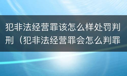 犯非法经营罪该怎么样处罚判刑（犯非法经营罪会怎么判罪）