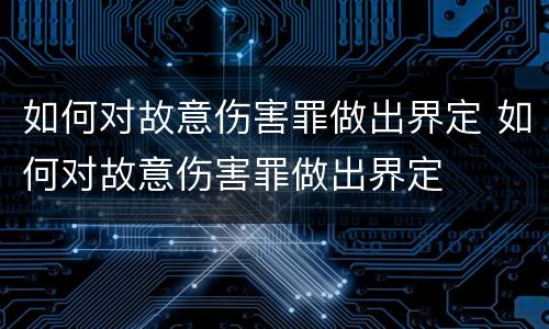 如何对故意伤害罪做出界定 如何对故意伤害罪做出界定