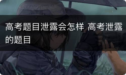 高考题目泄露会怎样 高考泄露的题目