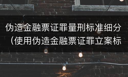 伪造金融票证罪量刑标准细分（使用伪造金融票证罪立案标准）