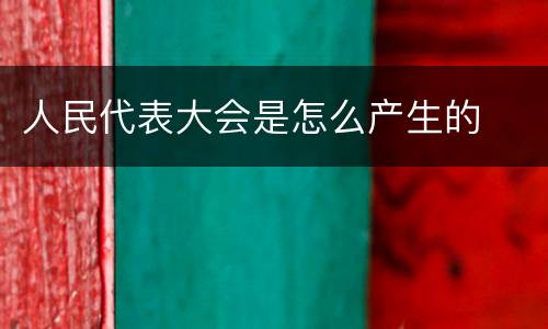 人民代表大会是怎么产生的