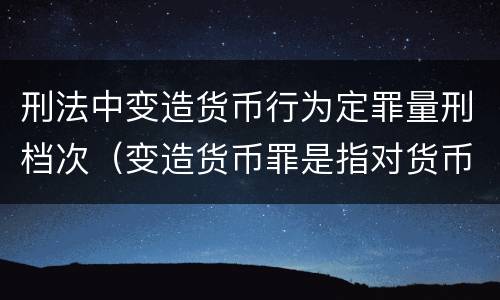 刑法中变造货币行为定罪量刑档次（变造货币罪是指对货币采用）
