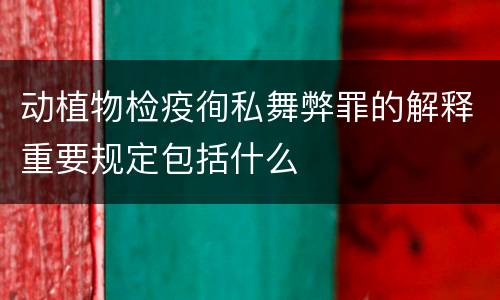 动植物检疫徇私舞弊罪的解释重要规定包括什么