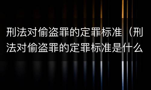 刑法对偷盗罪的定罪标准（刑法对偷盗罪的定罪标准是什么）