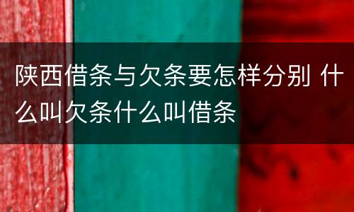 陕西借条与欠条要怎样分别 什么叫欠条什么叫借条