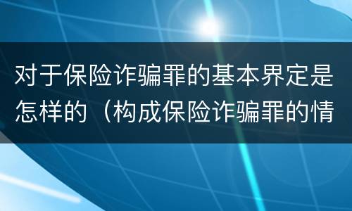 对于保险诈骗罪的基本界定是怎样的（构成保险诈骗罪的情形）