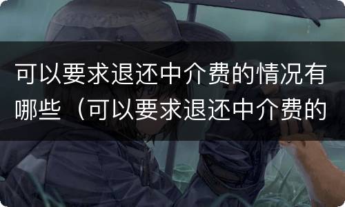 可以要求退还中介费的情况有哪些（可以要求退还中介费的情况有哪些问题）