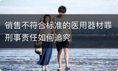 销售不符合标准的医用器材罪刑事责任如何追究