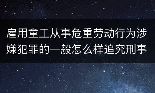 雇用童工从事危重劳动行为涉嫌犯罪的一般怎么样追究刑事责任