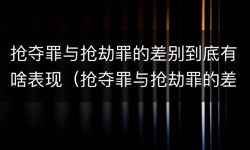 抢夺罪与抢劫罪的差别到底有啥表现（抢夺罪与抢劫罪的差别到底有啥表现呢）