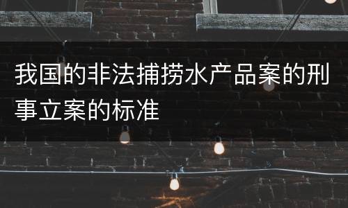 我国的非法捕捞水产品案的刑事立案的标准
