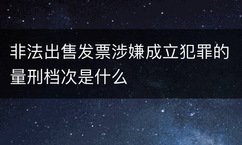 非法出售发票涉嫌成立犯罪的量刑档次是什么