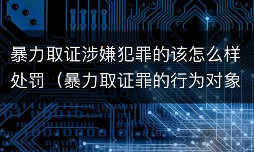 暴力取证涉嫌犯罪的该怎么样处罚（暴力取证罪的行为对象是）