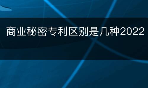商业秘密专利区别是几种2022