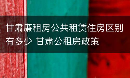 甘肃廉租房公共租赁住房区别有多少 甘肃公租房政策