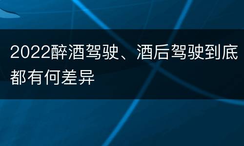 2022醉酒驾驶、酒后驾驶到底都有何差异