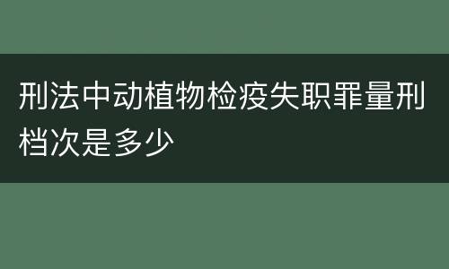 刑法中动植物检疫失职罪量刑档次是多少