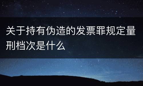 关于持有伪造的发票罪规定量刑档次是什么