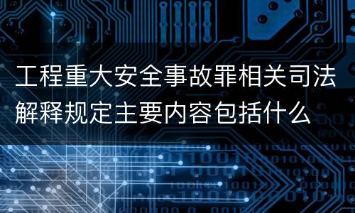 工程重大安全事故罪相关司法解释规定主要内容包括什么