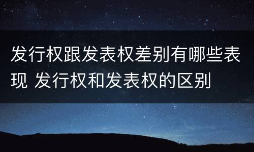 发行权跟发表权差别有哪些表现 发行权和发表权的区别