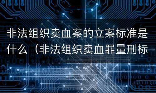 非法组织卖血案的立案标准是什么（非法组织卖血罪量刑标准）