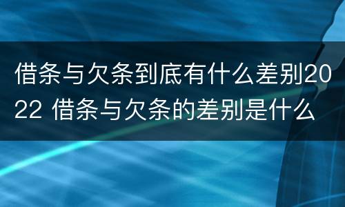 借条与欠条到底有什么差别2022 借条与欠条的差别是什么