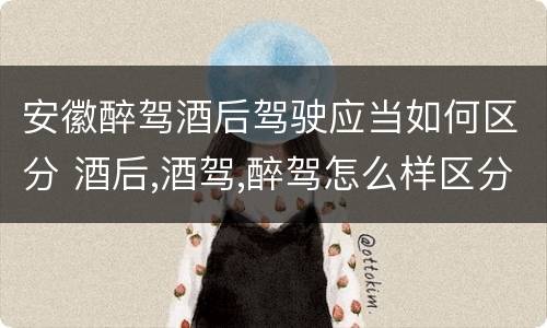 安徽醉驾酒后驾驶应当如何区分 酒后,酒驾,醉驾怎么样区分