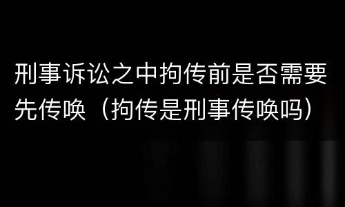 刑事诉讼之中拘传前是否需要先传唤（拘传是刑事传唤吗）