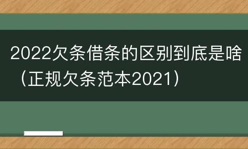 2022欠条借条的区别到底是啥（正规欠条范本2021）