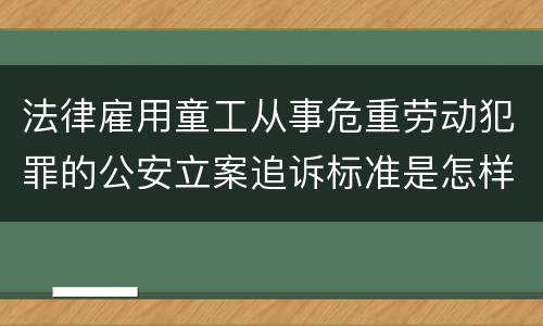 法律雇用童工从事危重劳动犯罪的公安立案追诉标准是怎样的