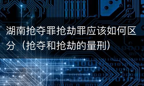 湖南抢夺罪抢劫罪应该如何区分（抢夺和抢劫的量刑）