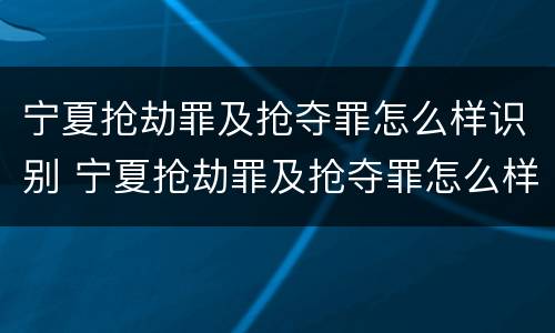 宁夏抢劫罪及抢夺罪怎么样识别 宁夏抢劫罪及抢夺罪怎么样识别认定