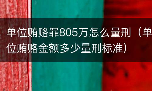 单位贿赂罪805万怎么量刑（单位贿赂金额多少量刑标准）