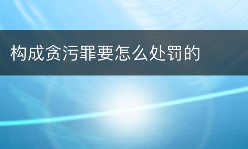构成贪污罪要怎么处罚的